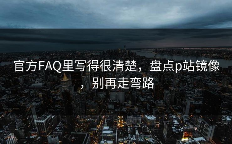 官方FAQ里写得很清楚，盘点p站镜像，别再走弯路