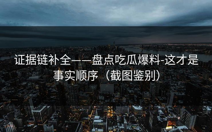 证据链补全——盘点吃瓜爆料-这才是事实顺序（截图鉴别）