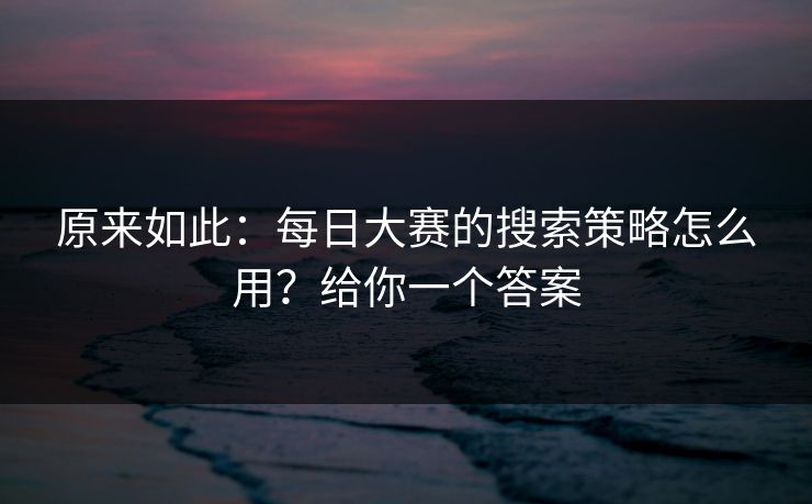 原来如此：每日大赛的搜索策略怎么用？给你一个答案