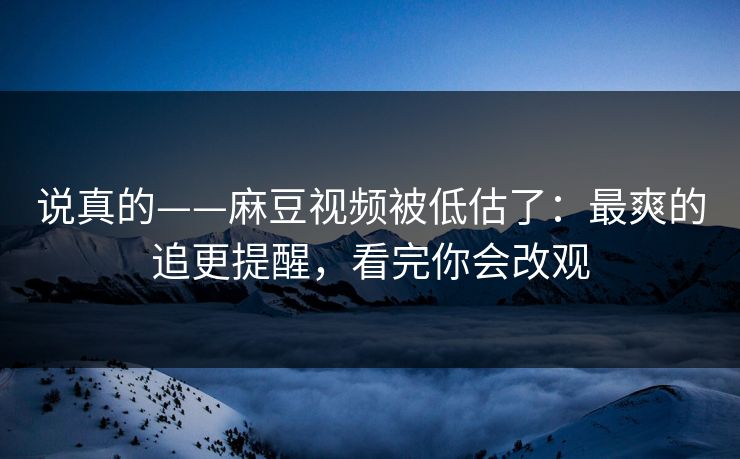 说真的——麻豆视频被低估了：最爽的追更提醒，看完你会改观