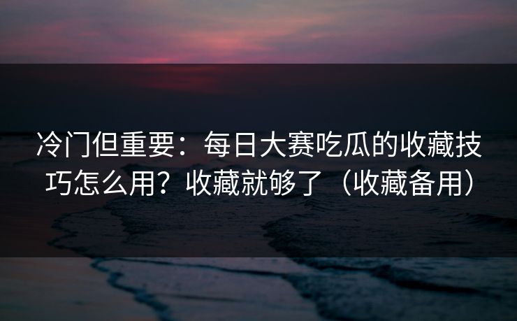 冷门但重要：每日大赛吃瓜的收藏技巧怎么用？收藏就够了（收藏备用）