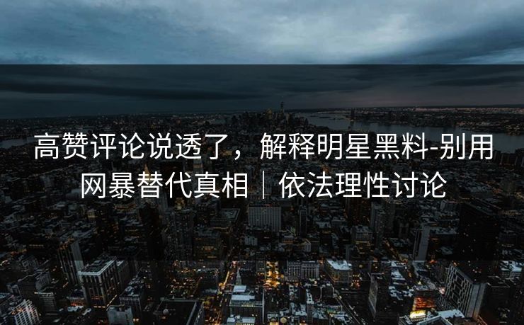 高赞评论说透了，解释明星黑料-别用网暴替代真相｜依法理性讨论