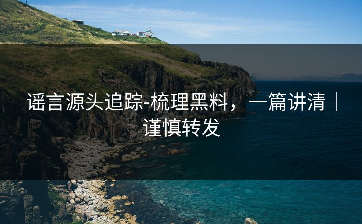 谣言源头追踪-梳理黑料，一篇讲清｜谨慎转发