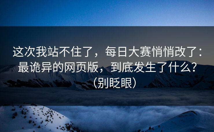 这次我站不住了，每日大赛悄悄改了：最诡异的网页版，到底发生了什么？（别眨眼）