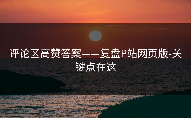 评论区高赞答案——复盘P站网页版-关键点在这