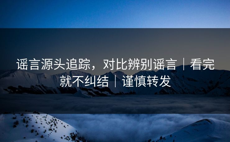 谣言源头追踪，对比辨别谣言｜看完就不纠结｜谨慎转发