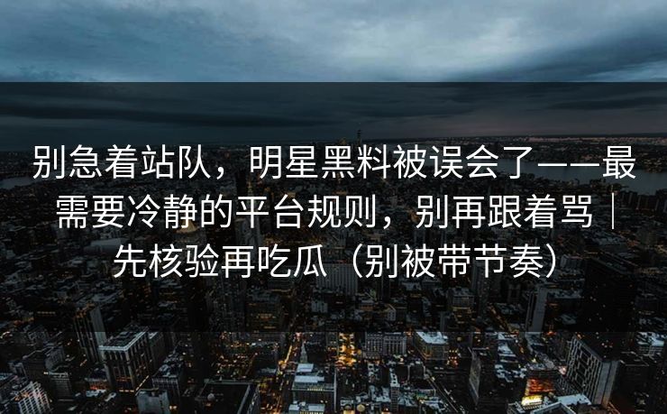 别急着站队，明星黑料被误会了——最需要冷静的平台规则，别再跟着骂｜先核验再吃瓜（别被带节奏）