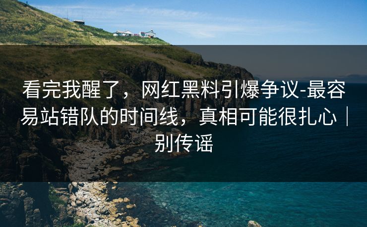看完我醒了，网红黑料引爆争议-最容易站错队的时间线，真相可能很扎心｜别传谣