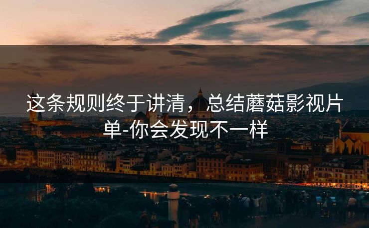 这条规则终于讲清，总结蘑菇影视片单-你会发现不一样