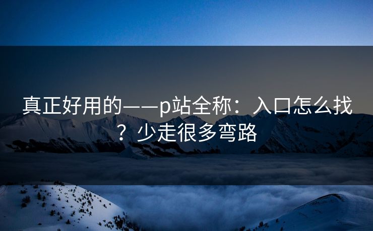 真正好用的——p站全称：入口怎么找？少走很多弯路