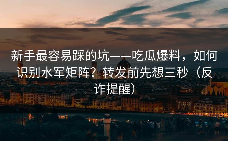 新手最容易踩的坑——吃瓜爆料，如何识别水军矩阵？转发前先想三秒（反诈提醒）