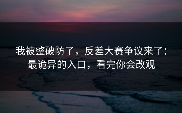 我被整破防了，反差大赛争议来了：最诡异的入口，看完你会改观