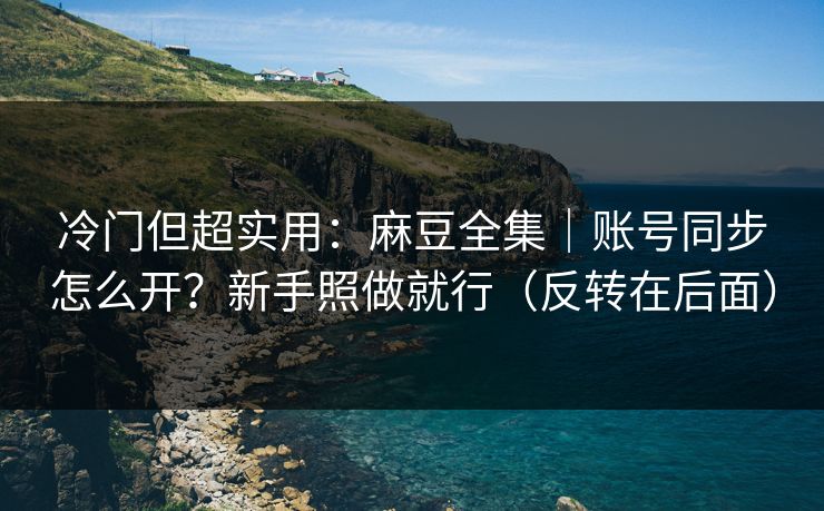 冷门但超实用：麻豆全集｜账号同步怎么开？新手照做就行（反转在后面）