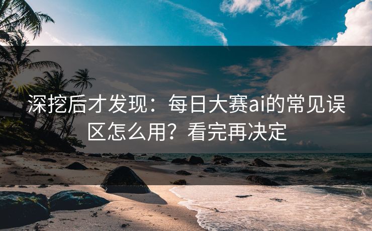 深挖后才发现：每日大赛ai的常见误区怎么用？看完再决定