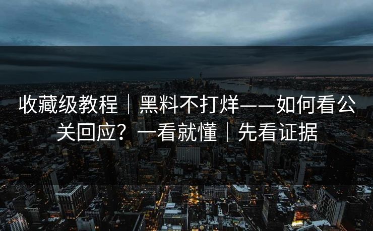 收藏级教程｜黑料不打烊——如何看公关回应？一看就懂｜先看证据
