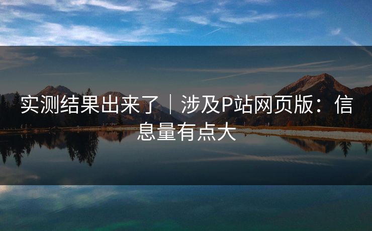 实测结果出来了｜涉及P站网页版：信息量有点大
