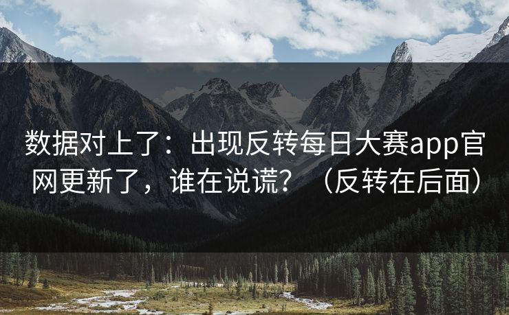 数据对上了：出现反转每日大赛app官网更新了，谁在说谎？（反转在后面）