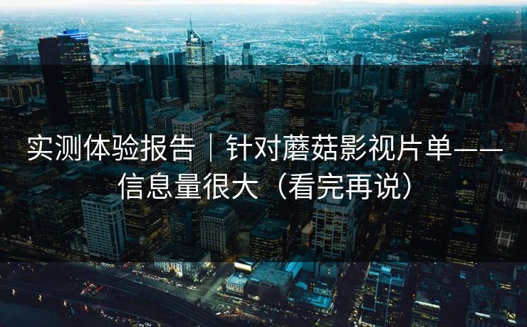 实测体验报告｜针对蘑菇影视片单——信息量很大（看完再说）