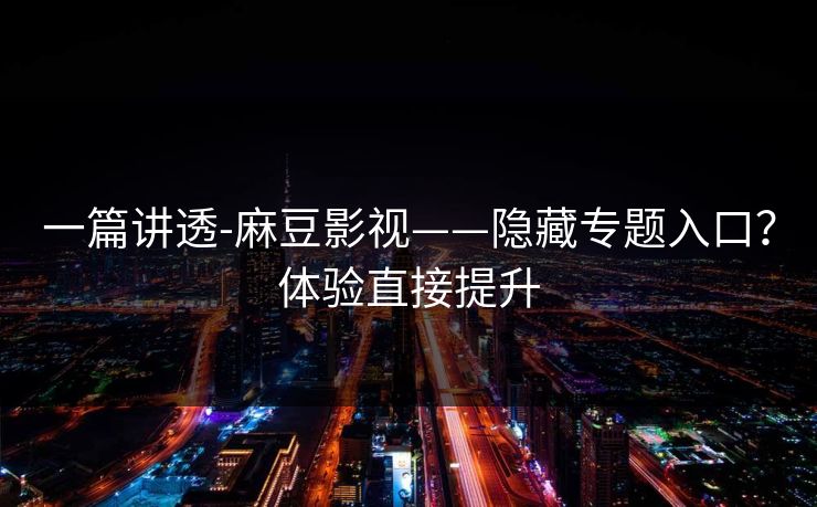 一篇讲透-麻豆影视——隐藏专题入口？体验直接提升