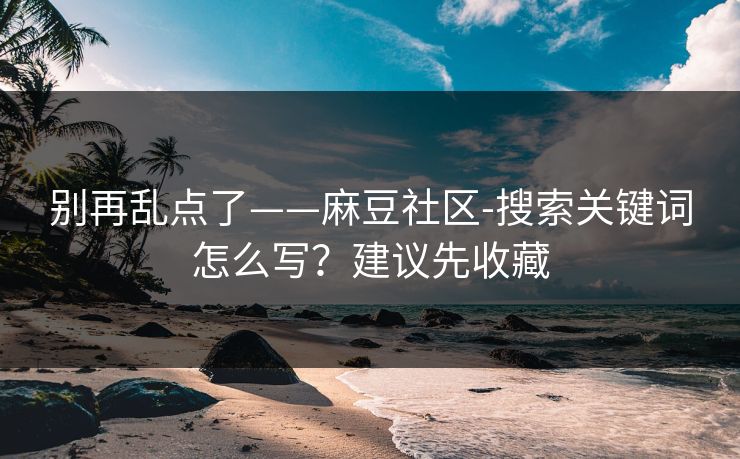 别再乱点了——麻豆社区-搜索关键词怎么写？建议先收藏