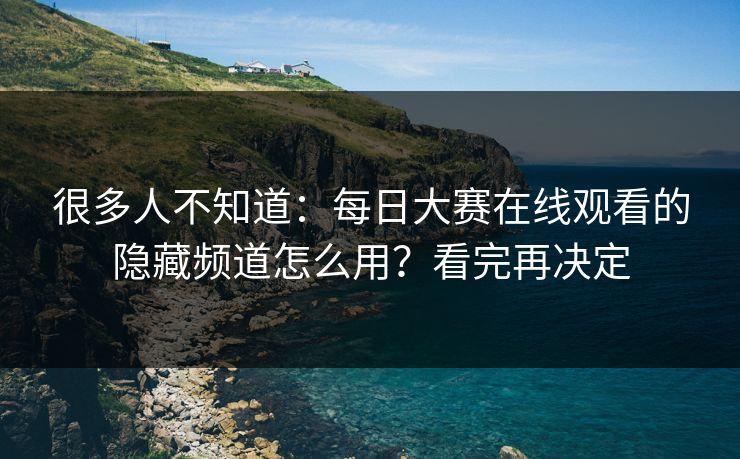很多人不知道：每日大赛在线观看的隐藏频道怎么用？看完再决定
