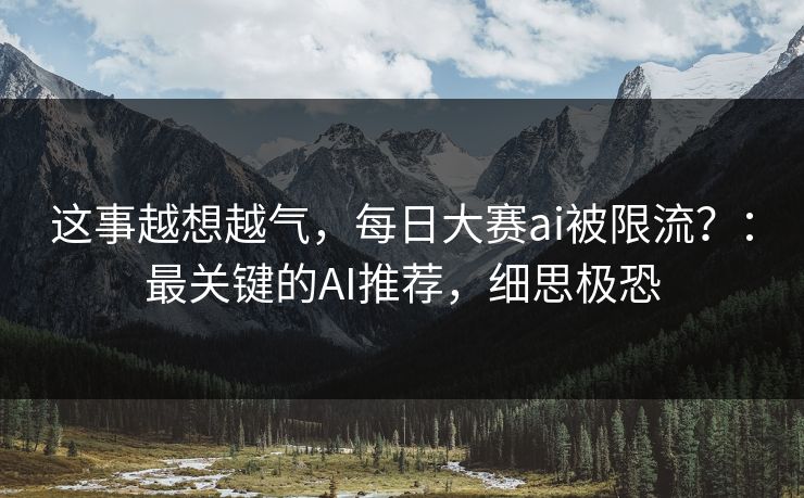 这事越想越气，每日大赛ai被限流？：最关键的AI推荐，细思极恐
