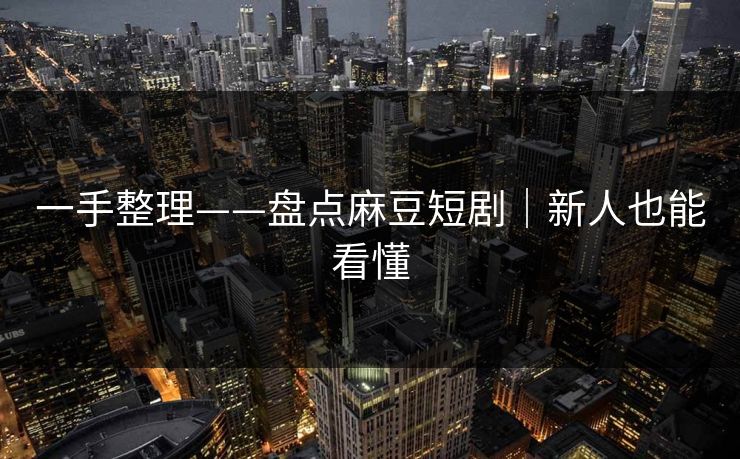 一手整理——盘点麻豆短剧｜新人也能看懂