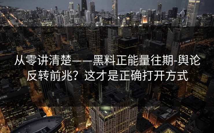 从零讲清楚——黑料正能量往期-舆论反转前兆?这才是正确打开方式 从零讲清楚——黑料正能量往期-舆论反转前兆?这才是正确打开方式