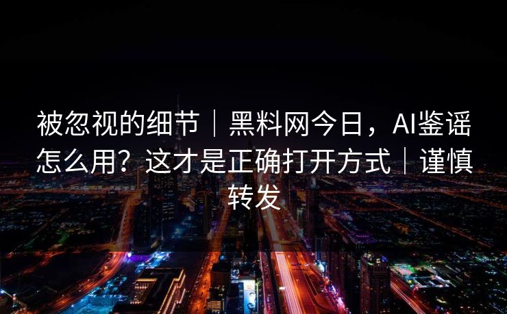 被忽视的细节|黑料网今日,AI鉴谣怎么用?这才是正确打开方式|谨慎转发 被忽视的细节|黑料网今日,AI鉴谣怎么用?这才是正确打开方式|谨慎转发