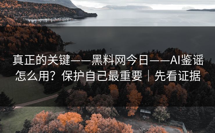 真正的关键——黑料网今日——AI鉴谣怎么用?保护自己最重要|先看证据 真正的关键——黑料网今日——AI鉴谣怎么用?保护自己最重要|先看证据