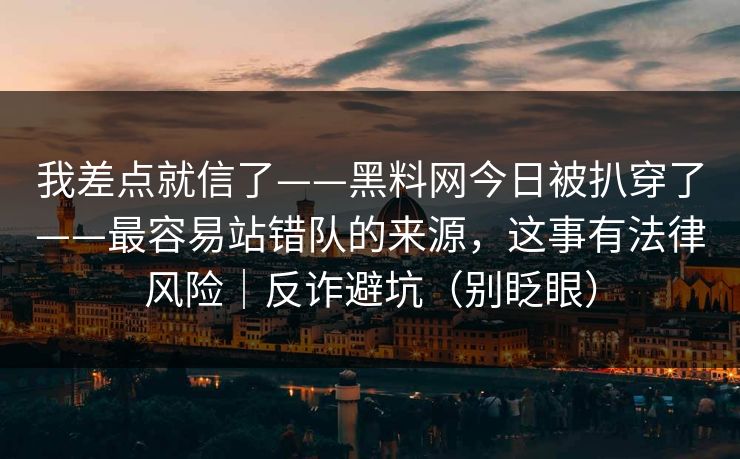 我差点就信了——黑料网今日被扒穿了——最容易站错队的来源，这事有法律风险｜反诈避坑（别眨眼）