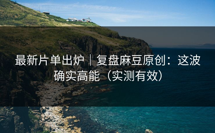 最新片单出炉｜复盘麻豆原创：这波确实高能（实测有效）