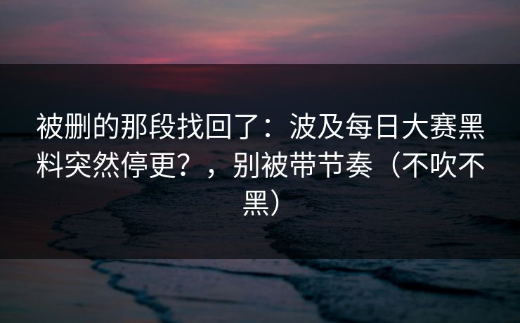 被删的那段找回了:波及每日大赛黑料突然停更?,别被带节奏(不吹不黑) 被删的那段找回了:波及每日大赛黑料突然停更?,别被带节奏(不吹不黑)