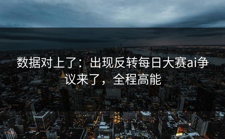 数据对上了：出现反转每日大赛ai争议来了，全程高能