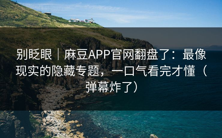 别眨眼|麻豆APP官网翻盘了:最像现实的隐藏专题,一口气看完才懂(弹幕炸了) 别眨眼|麻豆APP官网翻盘了:最像现实的隐藏专题,一口气看完才懂(弹幕炸了)