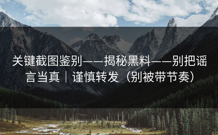 关键截图鉴别——揭秘黑料——别把谣言当真|谨慎转发(别被带节奏) 关键截图鉴别——揭秘黑料——别把谣言当真|谨慎转发(别被带节奏)
