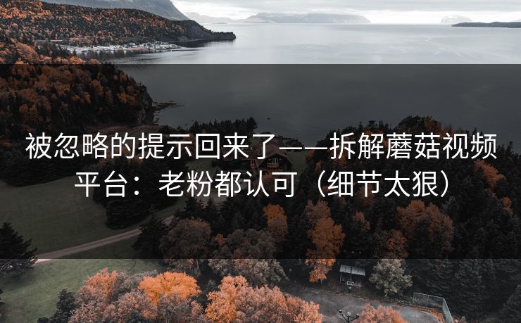 被忽略的提示回来了——拆解蘑菇视频平台:老粉都认可(细节太狠) 被忽略的提示回来了——拆解蘑菇视频平台:老粉都认可(细节太狠)