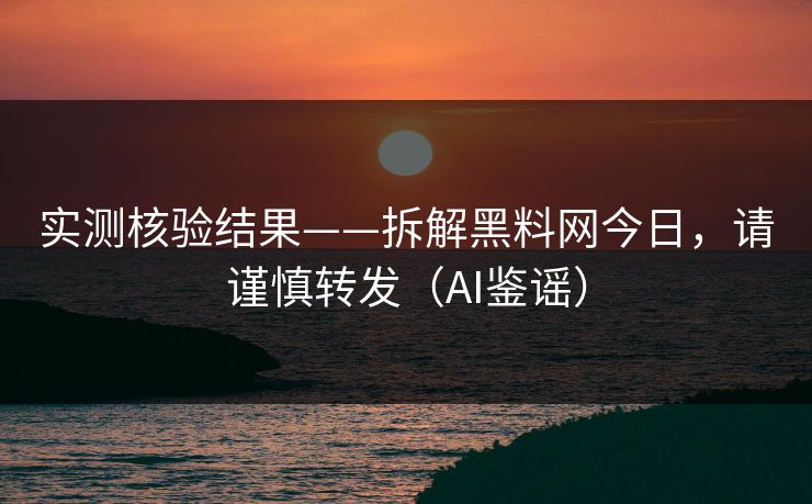 实测核验结果——拆解黑料网今日,请谨慎转发(AI鉴谣) 实测核验结果——拆解黑料网今日,请谨慎转发(AI鉴谣)