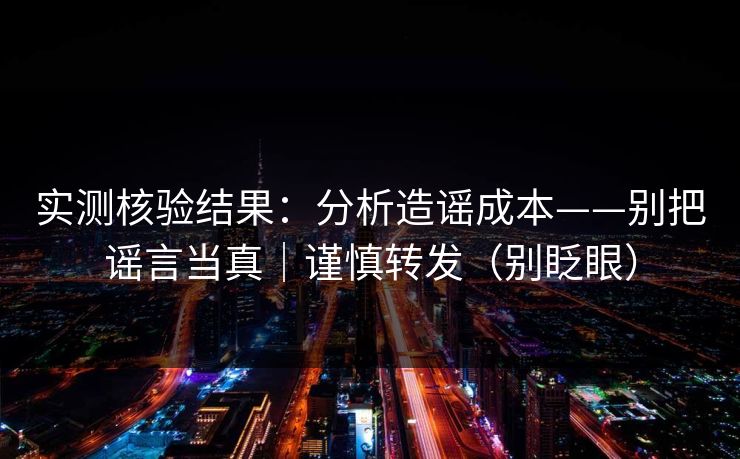实测核验结果:分析造谣成本——别把谣言当真|谨慎转发(别眨眼) 实测核验结果:分析造谣成本——别把谣言当真|谨慎转发(别眨眼)