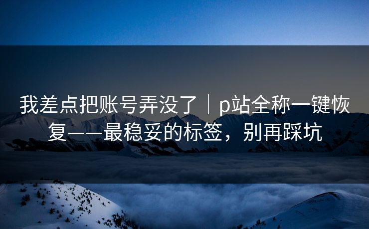 我差点把账号弄没了｜p站全称一键恢复——最稳妥的标签，别再踩坑