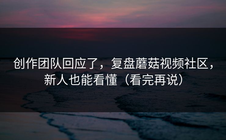 创作团队回应了,复盘蘑菇视频社区,新人也能看懂(看完再说) 创作团队回应了,复盘蘑菇视频社区,新人也能看懂(看完再说)