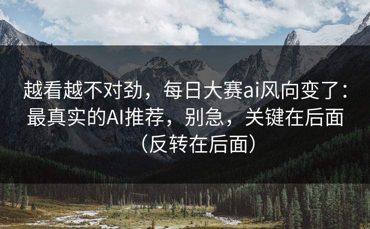 越看越不对劲,每日大赛ai风向变了:最真实的AI推荐,别急,关键在后面(反转在后面) 越看越不对劲,每日大赛ai风向变了:最真实的AI推荐,别急,关键在后面(反转在后面)