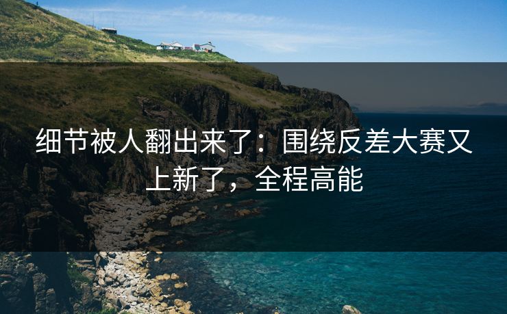 细节被人翻出来了:围绕反差大赛又上新了,全程高能 细节被人翻出来了:围绕反差大赛又上新了,全程高能
