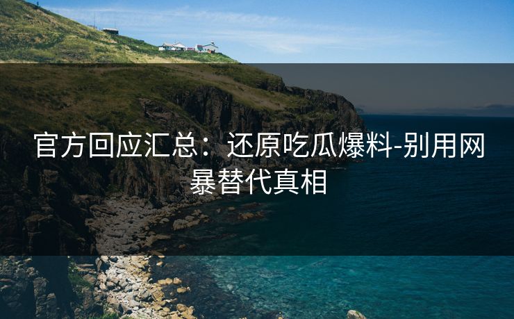 官方回应汇总:还原吃瓜爆料-别用网暴替代真相 官方回应汇总:还原吃瓜爆料-别用网暴替代真相