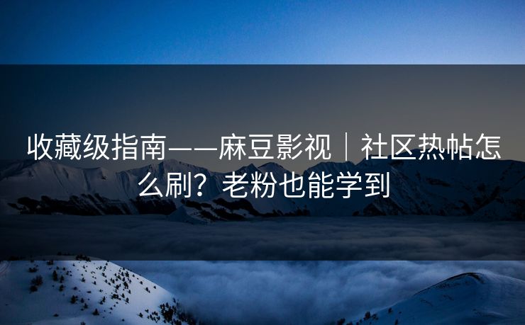 收藏级指南——麻豆影视｜社区热帖怎么刷？老粉也能学到