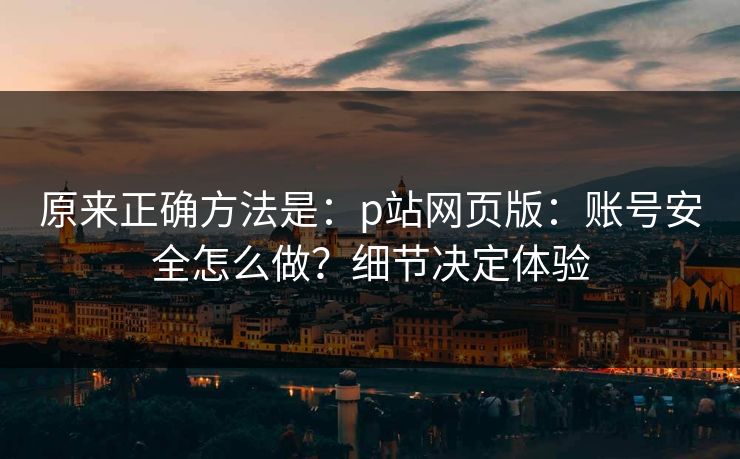 原来正确方法是:p站网页版:账号安全怎么做?细节决定体验 原来正确方法是:p站网页版:账号安全怎么做?细节决定体验