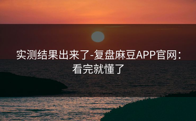 实测结果出来了-复盘麻豆APP官网：看完就懂了
