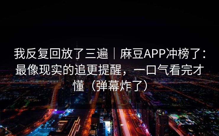 我反复回放了三遍|麻豆APP冲榜了:最像现实的追更提醒,一口气看完才懂(弹幕炸了) 我反复回放了三遍|麻豆APP冲榜了:最像现实的追更提醒,一口气看完才懂(弹幕炸了)