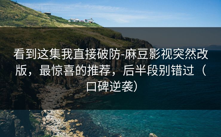 看到这集我直接破防-麻豆影视突然改版，最惊喜的推荐，后半段别错过（口碑逆袭）