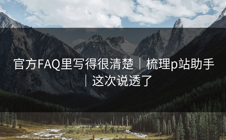 官方FAQ里写得很清楚｜梳理p站助手｜这次说透了